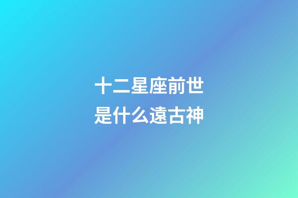 十二星座前世是什么遠古神-第1張-星座運勢-玄機派