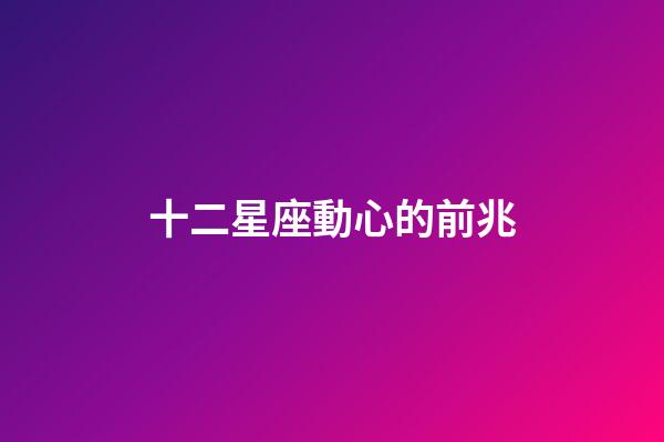 十二星座動心的前兆-第1張-星座運勢-玄機派
