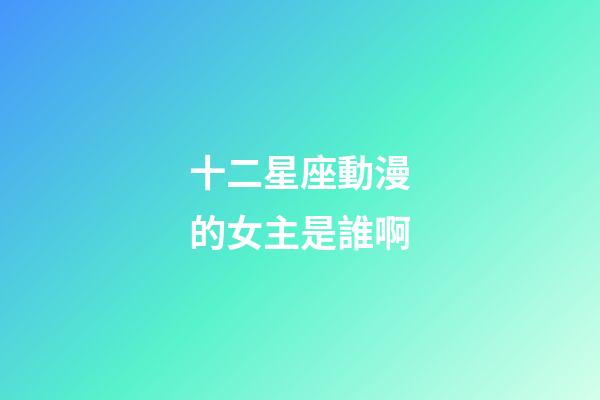 十二星座動漫的女主是誰啊-第1張-星座運(yùn)勢-玄機(jī)派