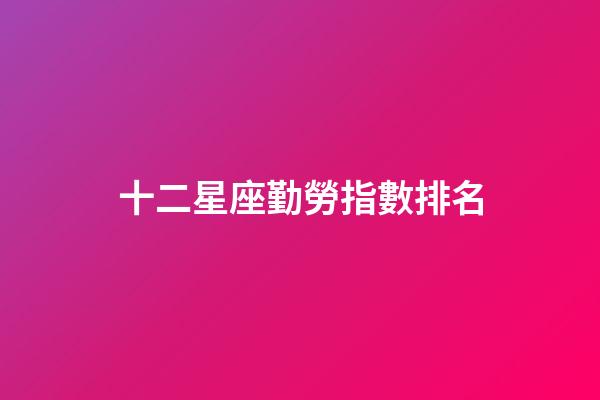 十二星座勤勞指數排名-第1張-星座運勢-玄機派