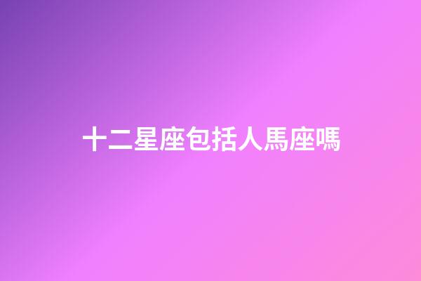 十二星座包括人馬座嗎-第1張-星座運勢-玄機派