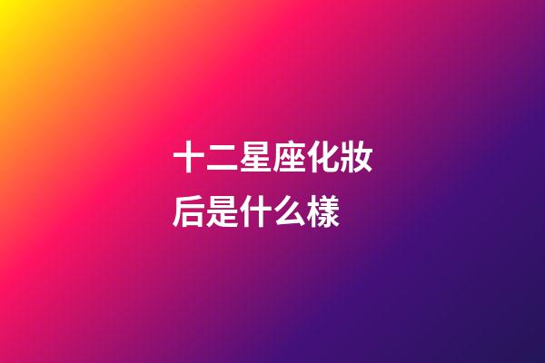 十二星座化妝后是什么樣-第1張-星座運勢-玄機派