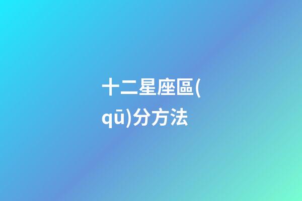 十二星座區(qū)分方法-第1張-星座運勢-玄機派