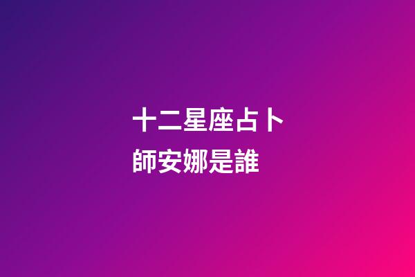 十二星座占卜師安娜是誰-第1張-星座運勢-玄機派