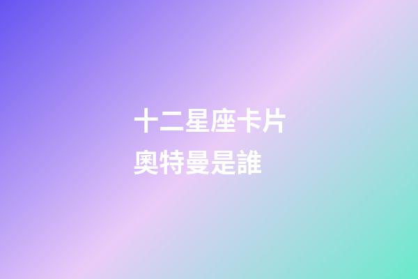 十二星座卡片奧特曼是誰-第1張-星座運勢-玄機派