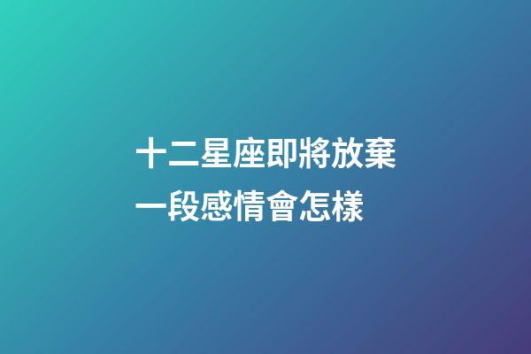 十二星座即將放棄一段感情會怎樣-第1張-星座運勢-玄機派