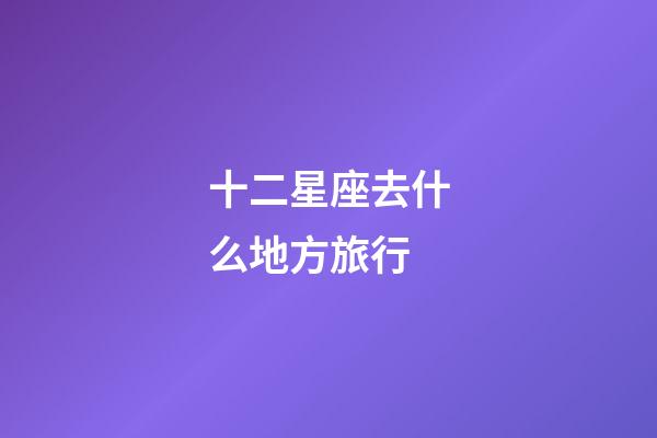 十二星座去什么地方旅行