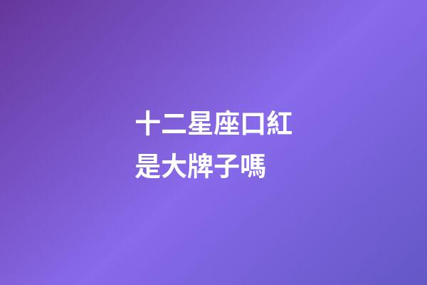 十二星座口紅是大牌子嗎-第1張-星座運勢-玄機派