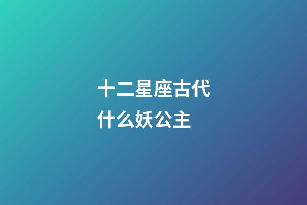 十二星座古代什么妖公主-第1張-星座運勢-玄機派