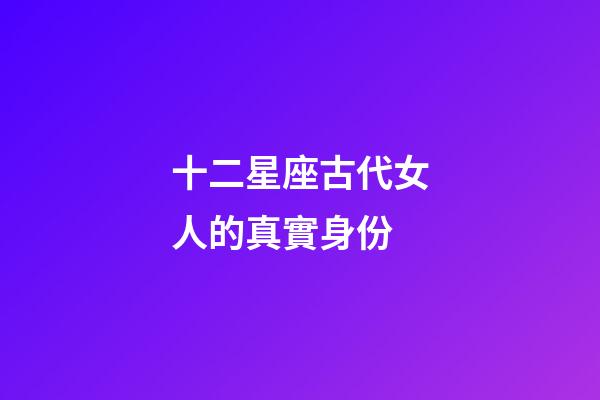 十二星座古代女人的真實身份-第1張-星座運勢-玄機派