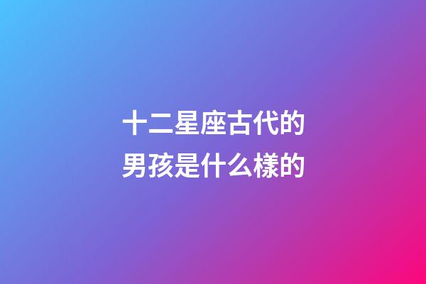 十二星座古代的男孩是什么樣的-第1張-星座運勢-玄機派