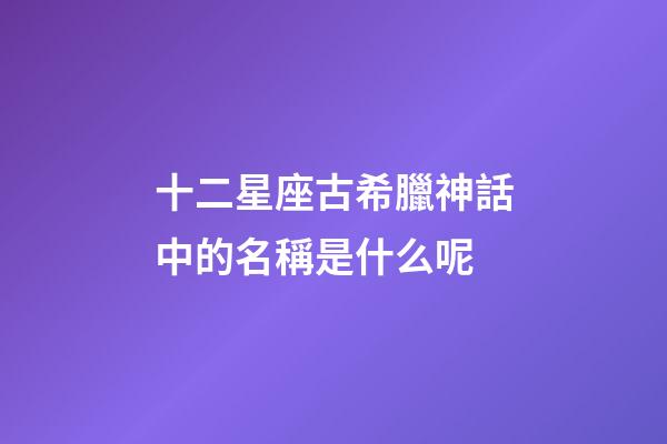 十二星座古希臘神話中的名稱是什么呢-第1張-星座運勢-玄機派
