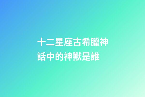 十二星座古希臘神話中的神獸是誰-第1張-星座運勢-玄機派