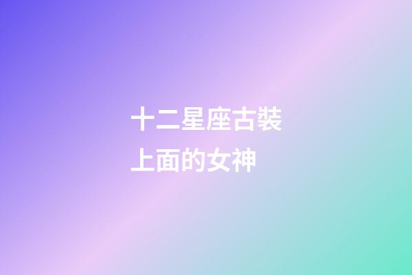 十二星座古裝上面的女神-第1張-星座運勢-玄機派