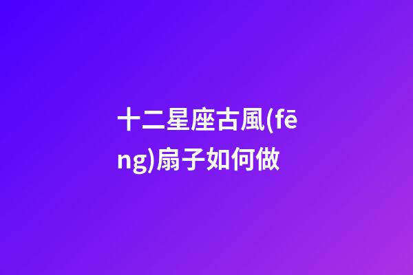 十二星座古風(fēng)扇子如何做