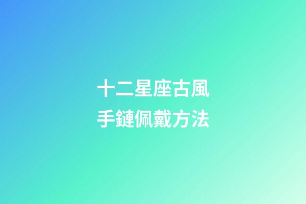 十二星座古風手鏈佩戴方法-第1張-星座運勢-玄機派