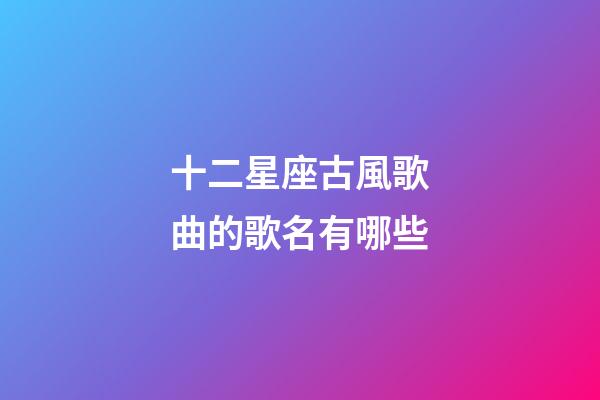 十二星座古風歌曲的歌名有哪些-第1張-星座運勢-玄機派