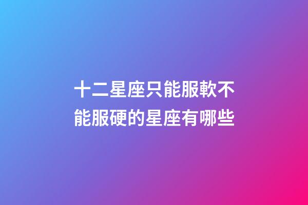 十二星座只能服軟不能服硬的星座有哪些-第1張-星座運勢-玄機派