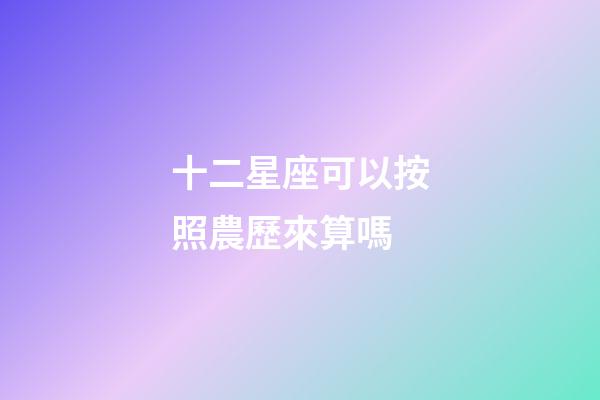 十二星座可以按照農歷來算嗎-第1張-星座運勢-玄機派