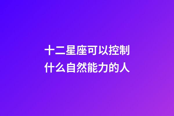 十二星座可以控制什么自然能力的人-第1張-星座運勢-玄機派