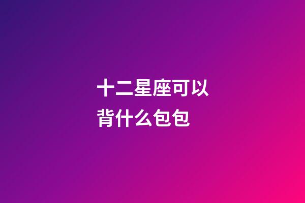 十二星座可以背什么包包-第1張-星座運勢-玄機派