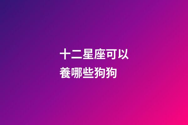 十二星座可以養哪些狗狗-第1張-星座運勢-玄機派