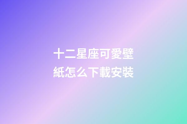 十二星座可愛壁紙怎么下載安裝-第1張-星座運勢-玄機派
