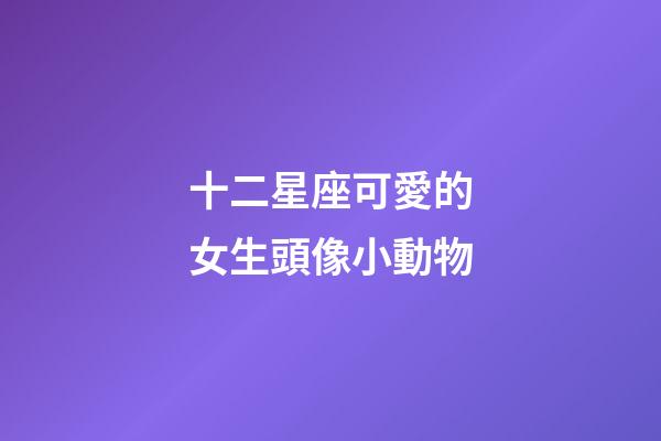 十二星座可愛的女生頭像小動物-第1張-星座運勢-玄機派