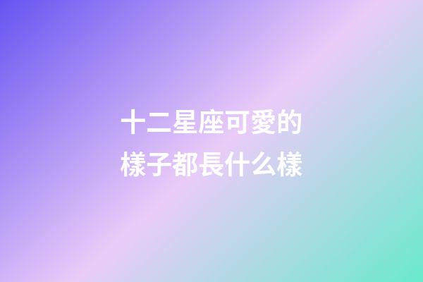 十二星座可愛的樣子都長什么樣-第1張-星座運(yùn)勢(shì)-玄機(jī)派