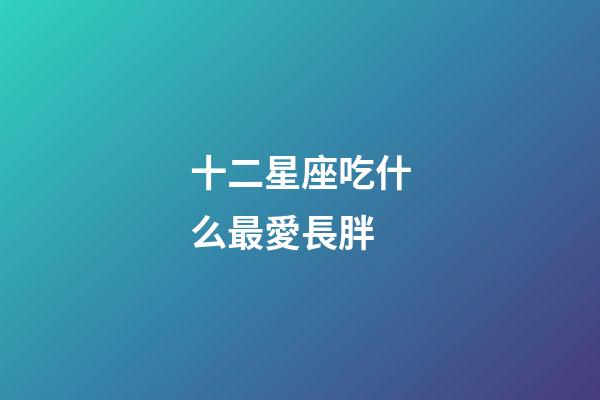 十二星座吃什么最愛長胖-第1張-星座運勢-玄機派