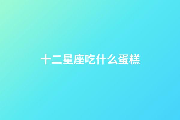 十二星座吃什么蛋糕-第1張-星座運勢-玄機派