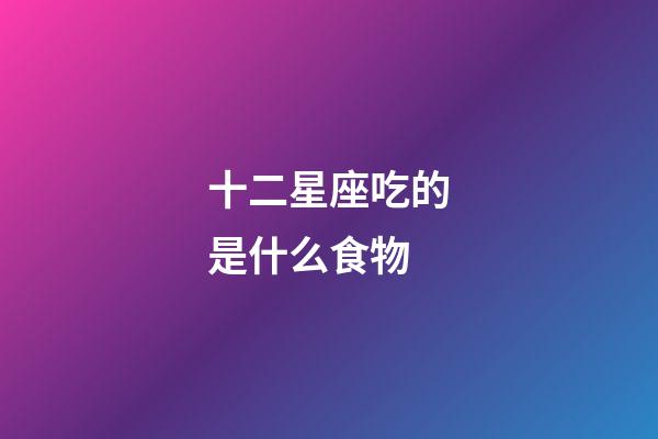 十二星座吃的是什么食物-第1張-星座運勢-玄機派