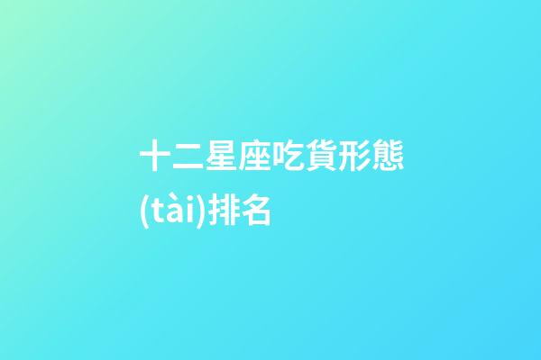 十二星座吃貨形態(tài)排名-第1張-星座運勢-玄機(jī)派