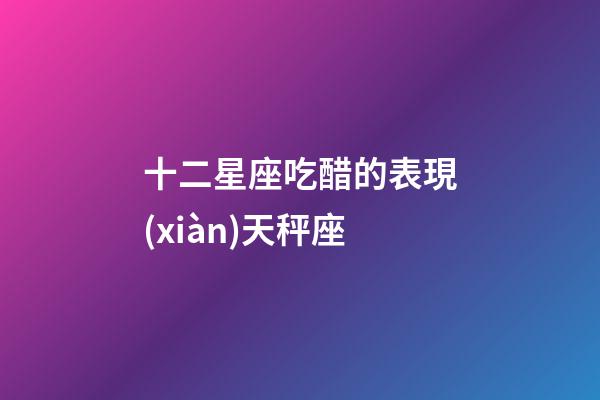 十二星座吃醋的表現(xiàn)天秤座-第1張-星座運(yùn)勢-玄機(jī)派