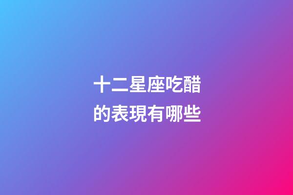 十二星座吃醋的表現有哪些-第1張-星座運勢-玄機派