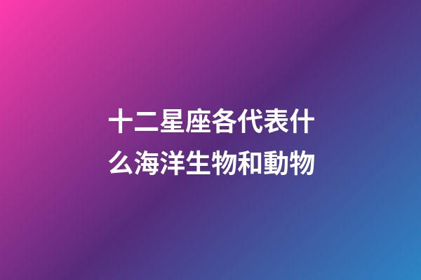 十二星座各代表什么海洋生物和動物