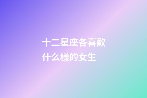十二星座各喜歡什么樣的女生-第1張-星座運(yùn)勢(shì)-玄機(jī)派