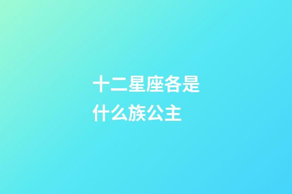 十二星座各是什么族公主-第1張-星座運勢-玄機派