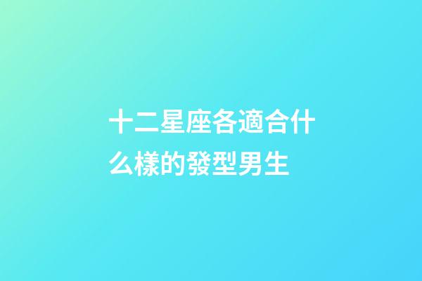 十二星座各適合什么樣的發型男生-第1張-星座運勢-玄機派