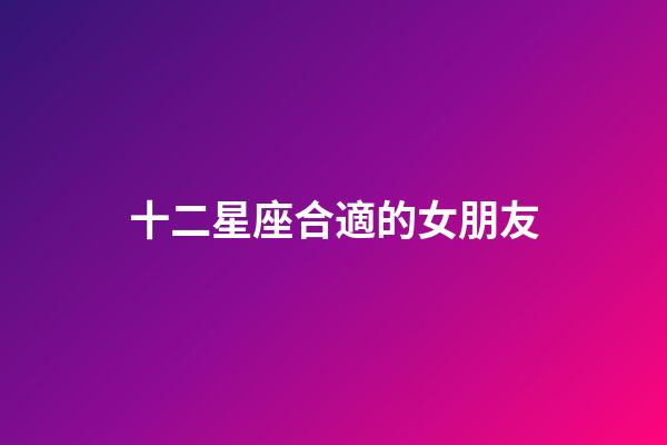 十二星座合適的女朋友-第1張-星座運勢-玄機派