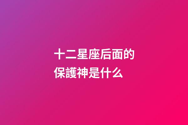 十二星座后面的保護神是什么-第1張-星座運勢-玄機派