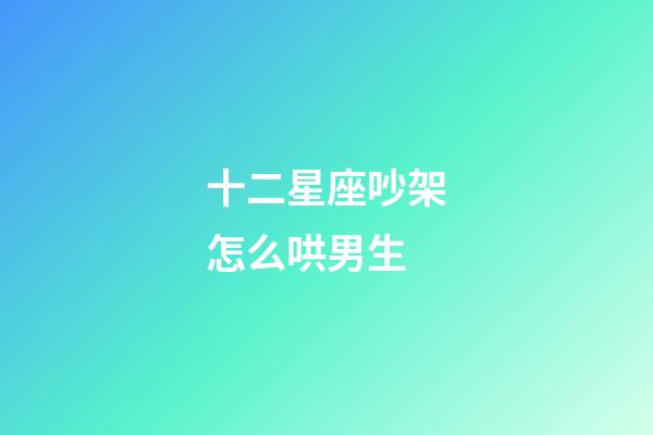 十二星座吵架怎么哄男生-第1張-星座運勢-玄機派