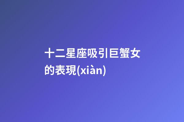 十二星座吸引巨蟹女的表現(xiàn)-第1張-星座運勢-玄機(jī)派
