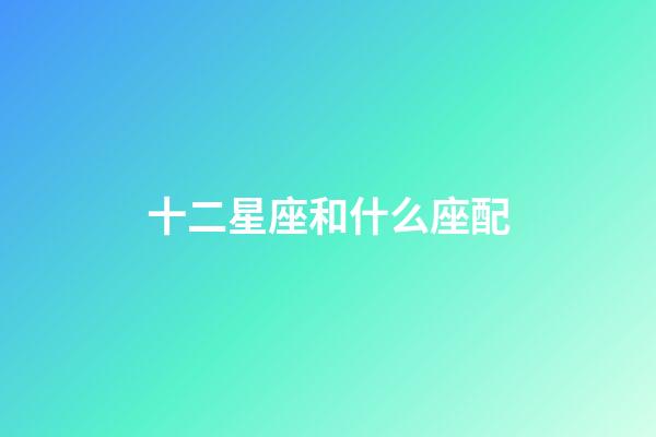 十二星座和什么座配-第1張-星座運勢-玄機派
