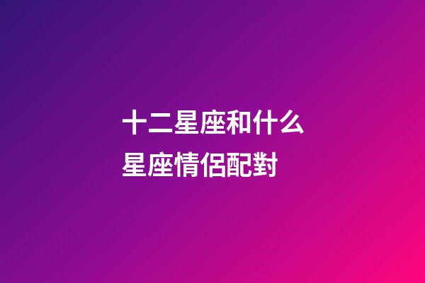 十二星座和什么星座情侶配對-第1張-星座運勢-玄機派