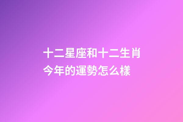 十二星座和十二生肖今年的運勢怎么樣-第1張-星座運勢-玄機派