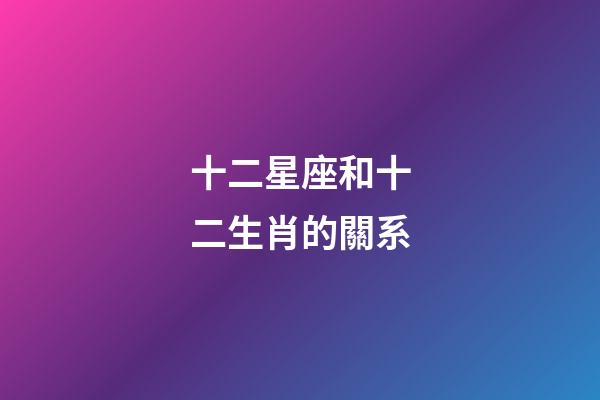 十二星座和十二生肖的關系-第1張-星座運勢-玄機派