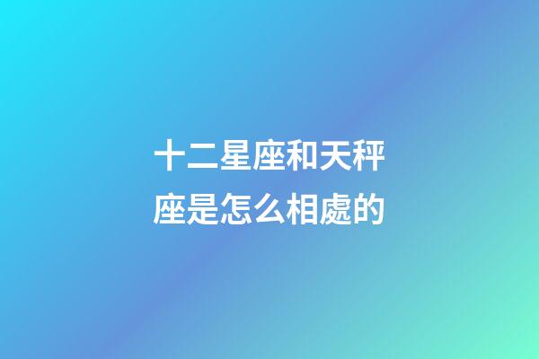 十二星座和天秤座是怎么相處的-第1張-星座運勢-玄機派
