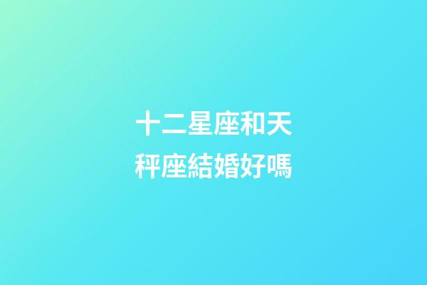 十二星座和天秤座結婚好嗎-第1張-星座運勢-玄機派