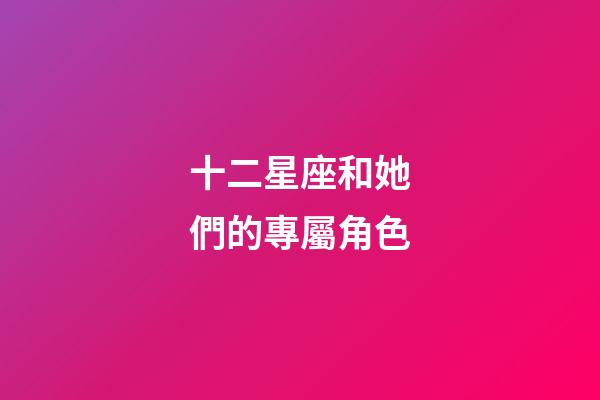 十二星座和她們的專屬角色-第1張-星座運(yùn)勢(shì)-玄機(jī)派